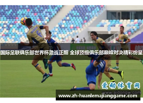 国际足联俱乐部世界杯激战正酣 全球顶级俱乐部巅峰对决精彩纷呈