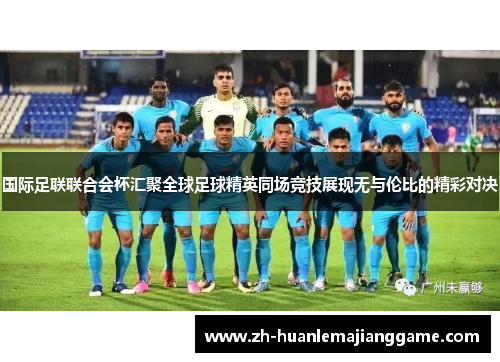 国际足联联合会杯汇聚全球足球精英同场竞技展现无与伦比的精彩对决