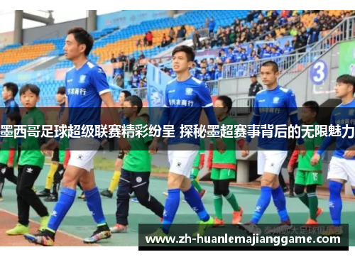 墨西哥足球超级联赛精彩纷呈 探秘墨超赛事背后的无限魅力