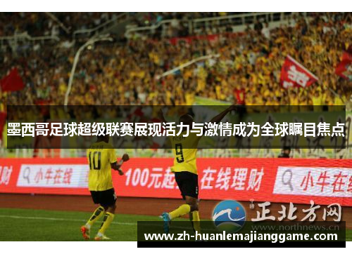 墨西哥足球超级联赛展现活力与激情成为全球瞩目焦点