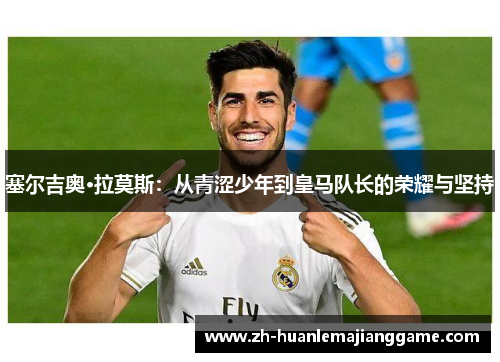 塞尔吉奥·拉莫斯：从青涩少年到皇马队长的荣耀与坚持