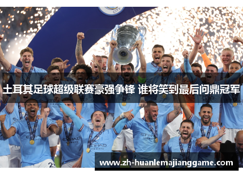 土耳其足球超级联赛豪强争锋 谁将笑到最后问鼎冠军