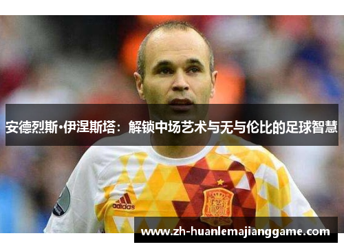 安德烈斯·伊涅斯塔：解锁中场艺术与无与伦比的足球智慧