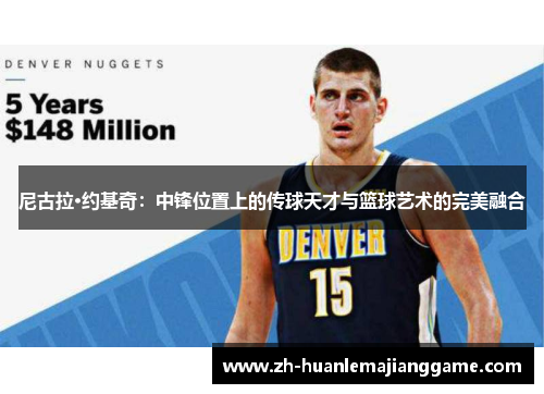 尼古拉·约基奇:中锋位置上的传球天才与篮球艺术的完美融合 尼古拉·约基奇:中锋位置上的传球天才与篮球艺术的完美融合