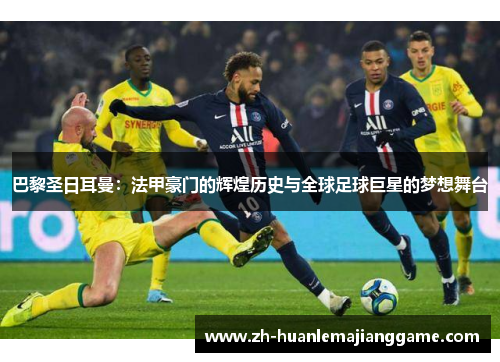 巴黎圣日耳曼:法甲豪门的辉煌历史与全球足球巨星的梦想舞台 巴黎圣日耳曼:法甲豪门的辉煌历史与全球足球巨星的梦想舞台