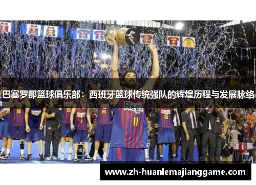 巴塞罗那篮球俱乐部:西班牙篮球传统强队的辉煌历程与发展脉络 巴塞罗那篮球俱乐部:西班牙篮球传统强队的辉煌历程与发展脉络