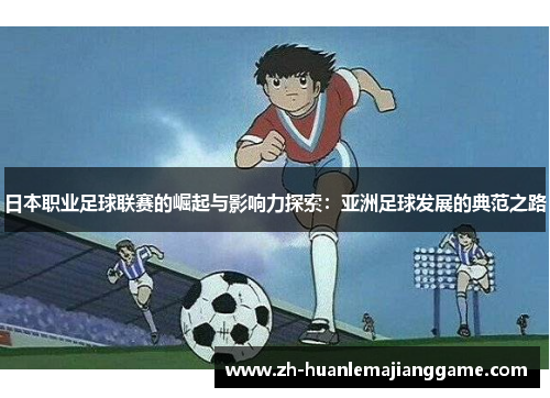 日本职业足球联赛的崛起与影响力探索：亚洲足球发展的典范之路
