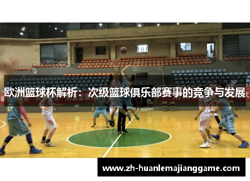 欧洲篮球杯解析：次级篮球俱乐部赛事的竞争与发展