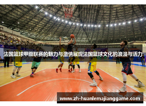 法国篮球甲级联赛的魅力与激情展现法国篮球文化的浪漫与活力