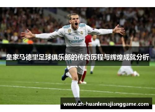 皇家马德里足球俱乐部的传奇历程与辉煌成就分析 皇家马德里足球俱乐部的传奇历程与辉煌成就分析