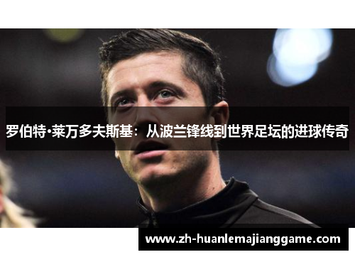 罗伯特·莱万多夫斯基：从波兰锋线到世界足坛的进球传奇