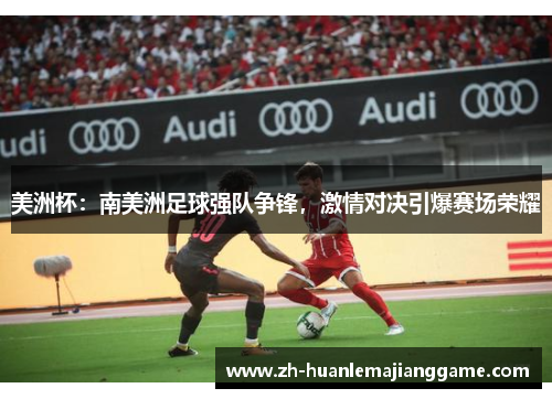 美洲杯:南美洲足球强队争锋,激情对决引爆赛场荣耀 美洲杯:南美洲足球强队争锋,激情对决引爆赛场荣耀