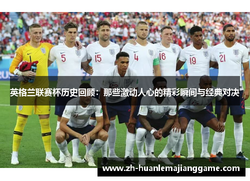 英格兰联赛杯历史回顾：那些激动人心的精彩瞬间与经典对决