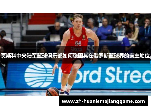 莫斯科中央陆军篮球俱乐部如何稳固其在俄罗斯篮球界的霸主地位 莫斯科中央陆军篮球俱乐部如何稳固其在俄罗斯篮球界的霸主地位