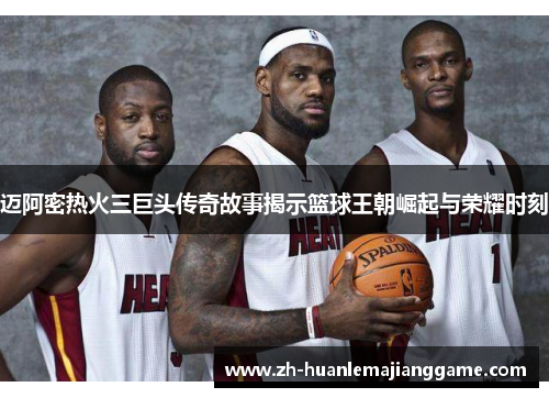 迈阿密热火三巨头传奇故事揭示篮球王朝崛起与荣耀时刻