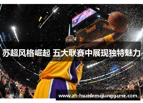 苏超风格崛起 五大联赛中展现独特魅力 苏超风格崛起 五大联赛中展现独特魅力
