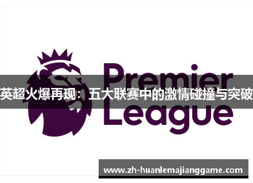 英超火爆再现：五大联赛中的激情碰撞与突破