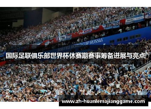 国际足联俱乐部世界杯休赛期赛事筹备进展与亮点 国际足联俱乐部世界杯休赛期赛事筹备进展与亮点