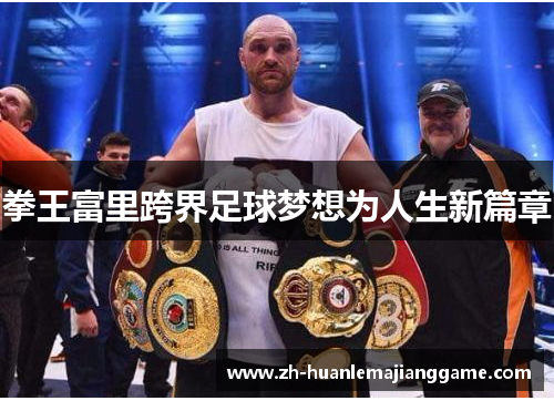 拳王富里跨界足球梦想为人生新篇章 拳王富里跨界足球梦想为人生新篇章