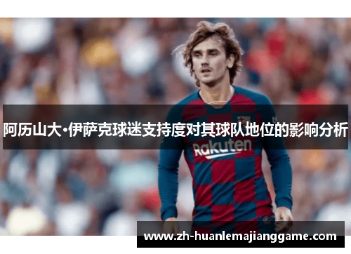 阿历山大·伊萨克球迷支持度对其球队地位的影响分析 阿历山大·伊萨克球迷支持度对其球队地位的影响分析