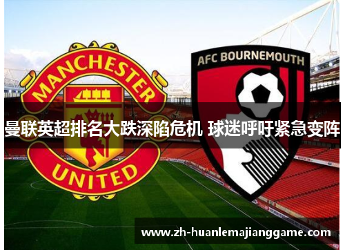 曼联英超排名大跌深陷危机 球迷呼吁紧急变阵