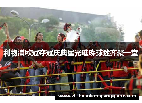 利物浦欧冠夺冠庆典星光璀璨球迷齐聚一堂 利物浦欧冠夺冠庆典星光璀璨球迷齐聚一堂