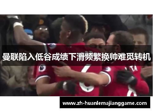曼联陷入低谷成绩下滑频繁换帅难觅转机 曼联陷入低谷成绩下滑频繁换帅难觅转机