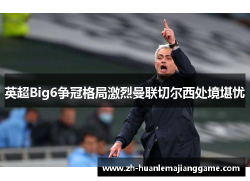 英超Big6争冠格局激烈曼联切尔西处境堪忧 英超Big6争冠格局激烈曼联切尔西处境堪忧