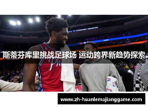 斯蒂芬库里挑战足球场 运动跨界新趋势探索