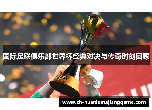 国际足联俱乐部世界杯经典对决与传奇时刻回顾