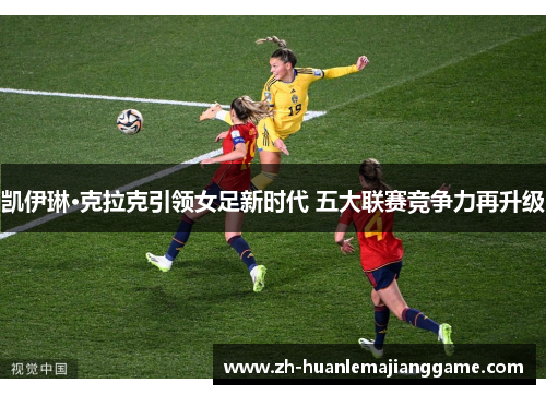 凯伊琳·克拉克引领女足新时代 五大联赛竞争力再升级