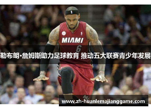 勒布朗·詹姆斯助力足球教育 推动五大联赛青少年发展 勒布朗·詹姆斯助力足球教育 推动五大联赛青少年发展