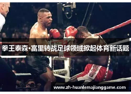 拳王泰森·富里转战足球领域掀起体育新话题