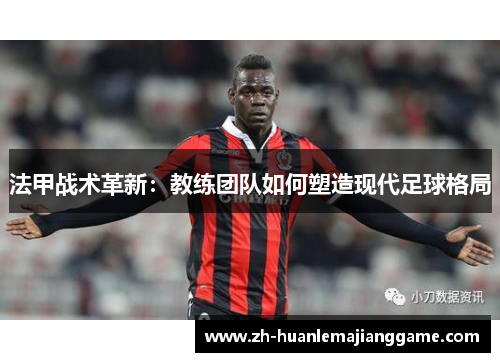 法甲战术革新：教练团队如何塑造现代足球格局
