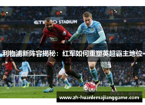 利物浦新阵容揭秘：红军如何重塑英超霸主地位