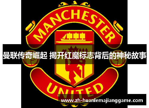 曼联传奇崛起 揭开红魔标志背后的神秘故事 曼联传奇崛起 揭开红魔标志背后的神秘故事