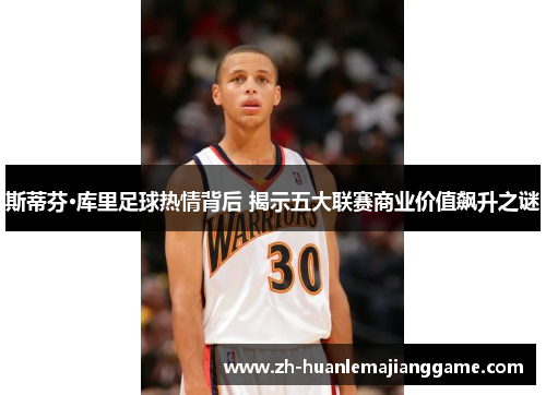 斯蒂芬·库里足球热情背后 揭示五大联赛商业价值飙升之谜 斯蒂芬·库里足球热情背后 揭示五大联赛商业价值飙升之谜